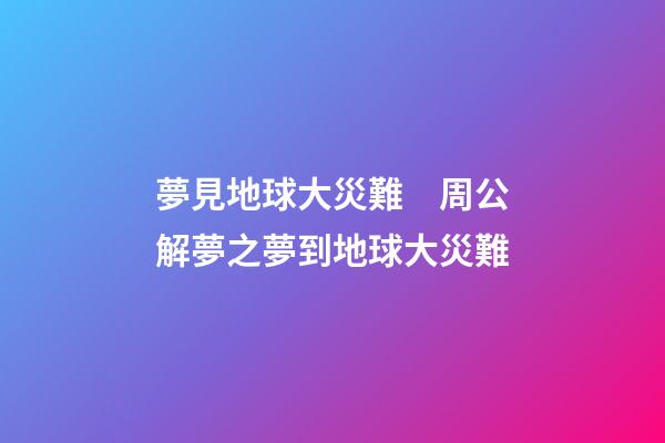 夢見地球大災難　周公解夢之夢到地球大災難